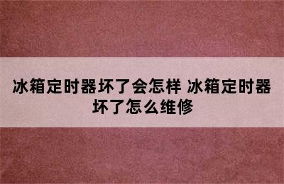 冰箱定时器坏了会怎样 冰箱定时器坏了怎么维修